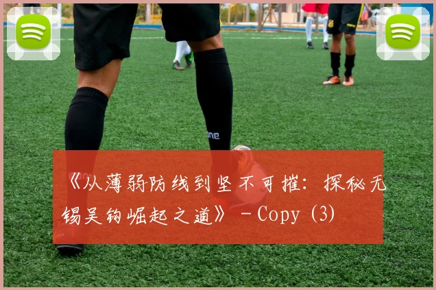 《从薄弱防线到坚不可摧：探秘无锡吴钩崛起之道》 - Copy (3)